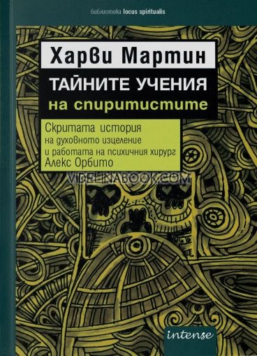 Тайните учения на спиритистите: Скритата история на духовното изцеление и работата на психичния хирург Алекс Орбито, Харви Мартин