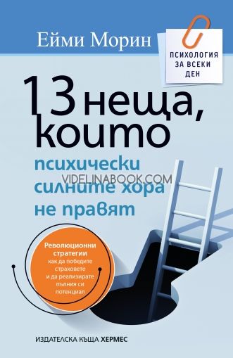 13 неща, които психически силните хора не правят: Революционни стратегии как да победите страховете и да реализирате пълния си потенциал