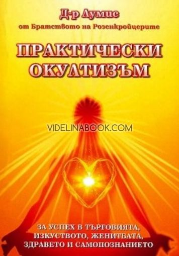 Практически окултизъм: От Братството на Розенкройцерите. За успех в търговията, изкуството, женитбата, здравето и самопознанието