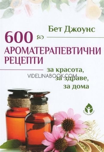 600 ароматерапевтични рецепти: За красота, за здраве, за дома