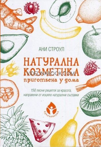 Натурална козметика, приготвена у дома: 150 лесни рецепти за красота, направени от изцяло натурални съставки