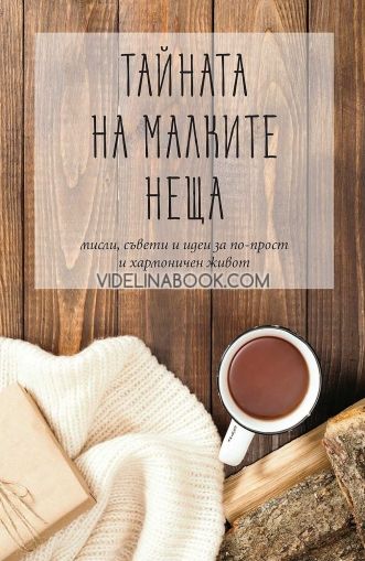 Тайната на малките неща: мисли, съвети и идеи за по-прост хармоничен живот