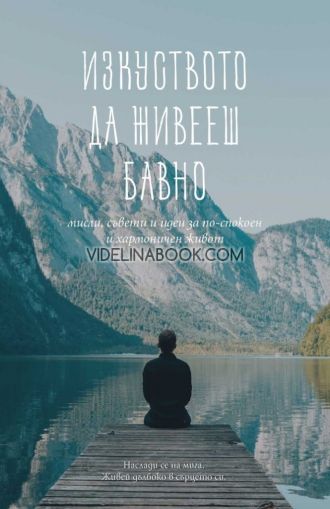 Изкуството да живееш бавно: Мисли, съвети и идеи за по-спокоен и хармоничен живот. Наслади се на мига. Живей дълбоко в сърцето си