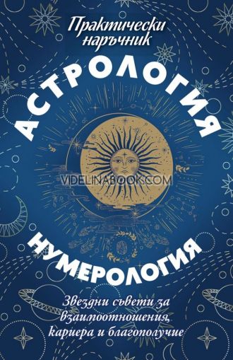 Астрология и нумерология: Практически наръчник. Звездни съвети за взаимоотношения. кариера и благополучие