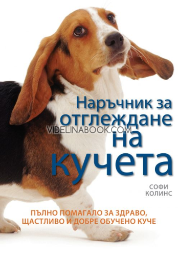 Наръчник за отглеждане на кучета: Пълно помагало за здраво, щастливо и добре обучено куче