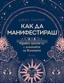 Как да манифестираш: Изравни целите си с алхимията на Вселената