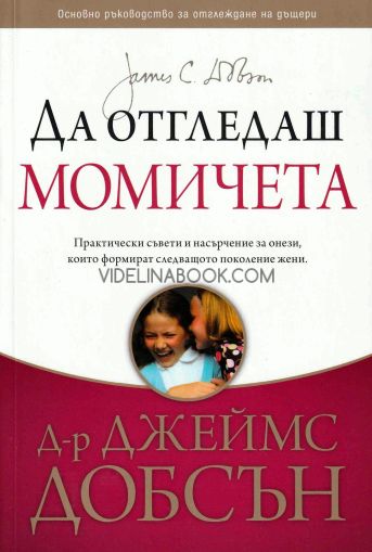 Да отгледаш момичета: Практически съвети и насърчение за онези, които формират следващото поколение жени, д-р Джеймс Добсън