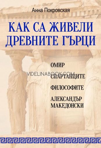 Как са живели древните гърци: Омир, спартанците, философите, Александър Македонски