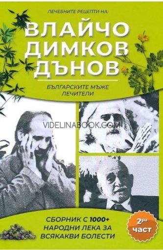 Лечебните рецепти на Влайчо, Димков, Дънов - българските мъже  лечители: Сборник с 1000+ лека за всякакви болести,  част 2