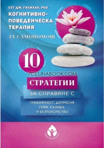 Когнитивно-поведенческа терапия за самопомощ: 10 стратегии за справяне с тревожност, депресия, гняв, паника и безпокойство, Сет Дж. Гилихан