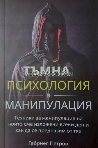 Тъмна Психология и Манипулация, том 1:  Техники за манипулация, на които сме изложени всеки ден и как да се предпазим от тях, Габриел Петров