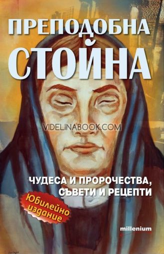 Преподобна Стойна: Чудеса и пророчества, съвети и рецепти. Юбилейно издание, сборник, София Петрова