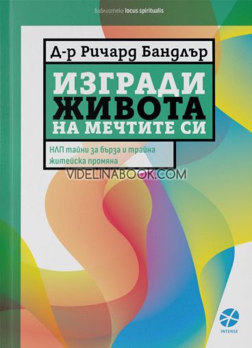 Изгради живота на мечтите си: НЛП-тайни за бърза и трайна житейска промяна, Ричард Бандлър