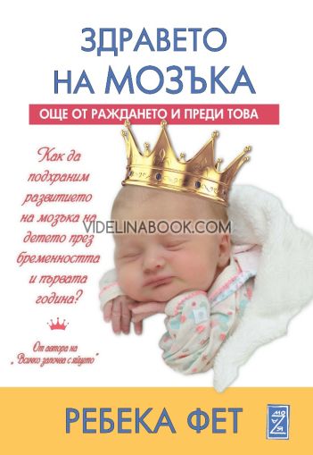 Здравето на мозъка: Още от раждането и преди това: Как да подхраним развитието на мозъка на детето през бременността и първата година, Ребека Фет