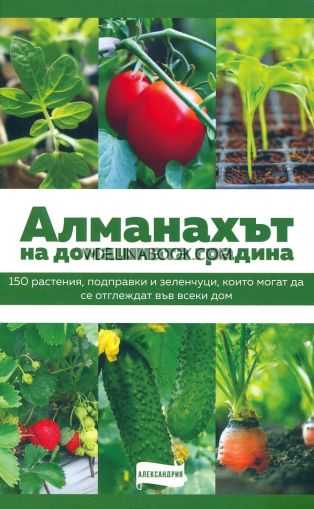 Алманахът на домашната градина: 150 растения, подправки и зеленчуци, които могат да се отглеждат във всеки дом