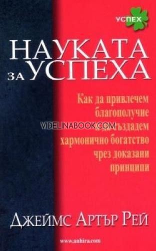 Науката за успеха: Как да привлечем благополучие и да създадем хармонично богатство чрез доказани принципи, Джеймс Артър Рей