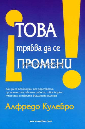 Това трябва да се промени!: Как да се освободиш от робството, причинено от твоята работа, твоя бизнес, твоя дом и твоите взаимоотношения, Алфредо Кулебро