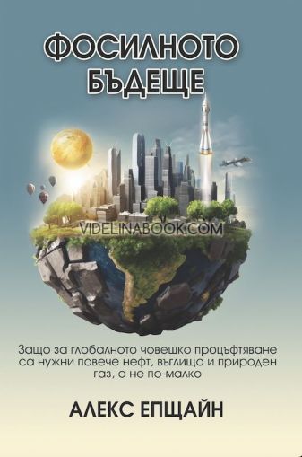 Фосилното бъдеще: Защо за глобалното човешко процъфтяване са нужни повече нефт, въглища и природен газ, а не по-малко, Алекс Епщайн