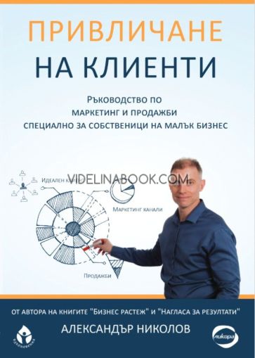 Привличане на клиенти: Ръководство по маркетинг и продажби специално за собственици на малък бизнес, Александър Николов