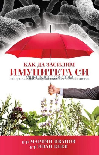 Как да засилим имунитета си: Как да победим инфекциите без антибиотици, Д-р Мариан Иванов, д-р Иван Енев