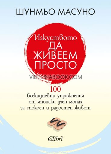 Изкуството да живеем просто: 100 всекидневни упражнения от японски дзен монах за спокоен и радостен живот, Шунмьо Масуно