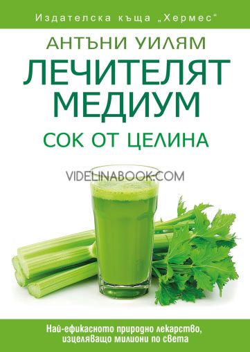 Лечителят Медиум: Сок от целина: Най-ефикасното природно лекарство, изцеляващо милиони по света, Антъни Уилям
