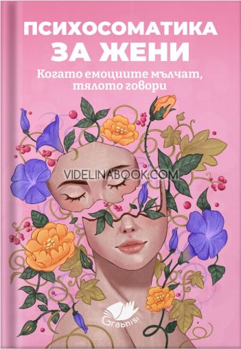 Психосоматика за жени: Когато емоциите мълчат, тялото говори, Колектив