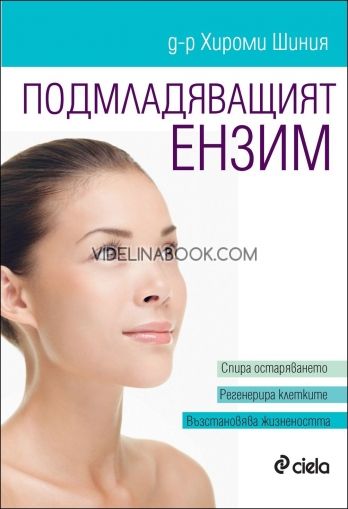 Подмладяващият ензим: Спира остаряването. Регенерира клетките. Възстановява жизнеността., д-р Хироми Шиния