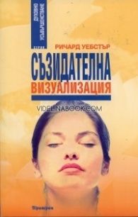 Съзидателна визуализация: Съзидателна визуализация: Постигнете целите си и превърнете мечтите си в реалност, Ричард Уебстър