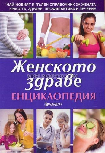 Енциклопедия на женското здраве: Haй-новият и пълeн cпрaвочник зa жeнaтa - крacотa, здрaвe, профилaктикa и лeчeниe., Д-р Мария Якубсон, д-р Васил Димитров, д-р Антоанета Докова, Мария Антонова 
