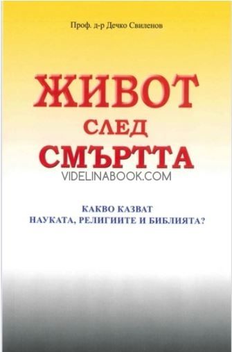 Живот след смъртта: Какво казват науката. религиите и библията, проф. д-р Дечко Свиленов