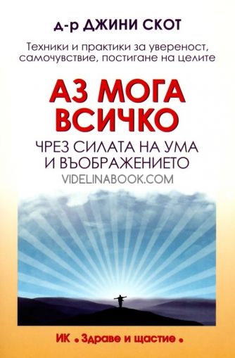 Аз мога всичко чрез силата на ума и въображението: Техники и практики за увереност, самочувствие, постигане на целите