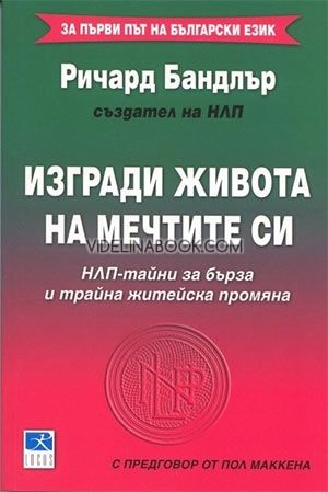 Изгради живота на мечтите си. НЛП-тайни за бърза и трайна житейска промяна, Ричард Бандлър