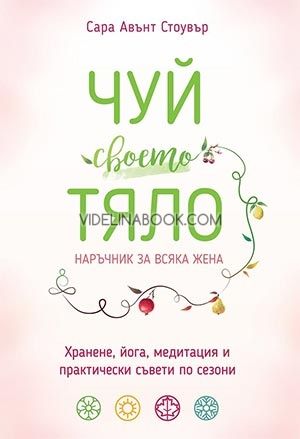 Чуй своето тяло: Хранене, йога, медитация и практически съвети по сезони, Сара Стоувър