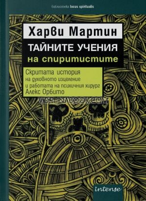 Тайните учения на спиритистите: Скритата история на духовното изцеление и работата на психичния хирург Алекс Орбито, Харви Мартин