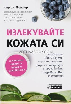 Излекувайте кожата си: Преборете акне, екзема, пърхот, целулит, розацея, псориазис и други кожни и здравословни състояния, Карън Фишър