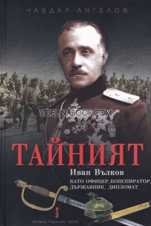 Тайният: Иван Вълков като офицер, конспиратор, държавник, дипломат, Чавдар Ангелов