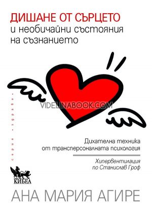 Дишане от сърцето и необичайни състояния на съзнанието: Дихателна техника от трансперсоналната психология. Хипервентилация по Станислав Гроф, Ана Мария Агире