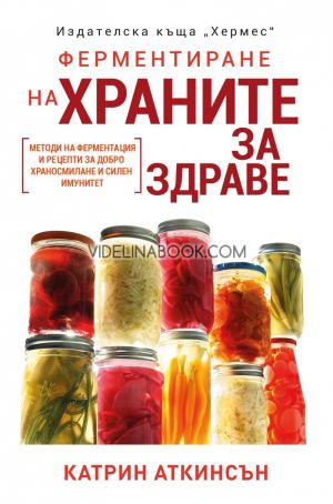 Ферментиране на храните за здраве: Методи за ферментация и рецепти за добро храносмилане и силен имунитет, Катрин Аткинсън