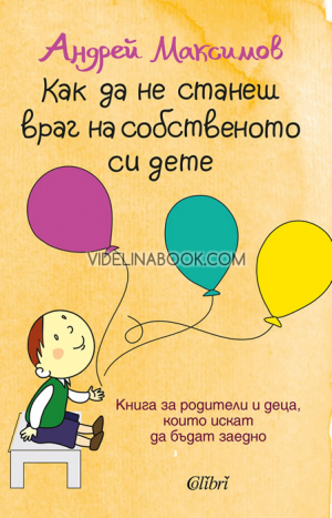 Как да не станеш враг на собственото си дете: Книга за родители и деца, които искат да бъдат заедно, Андрей Максимов