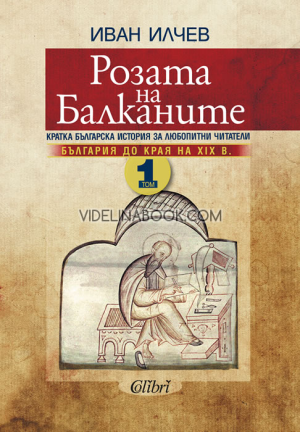 Розата на Балканите: Кратка българска история за любопитни читатели: България до края на XIX век, Том 1, Иван Илчев