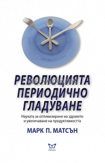 Революцията периодично гладуване: Науката за оптимизиране на здравето и увеличаване на продуктивността, Марк П. Матсън