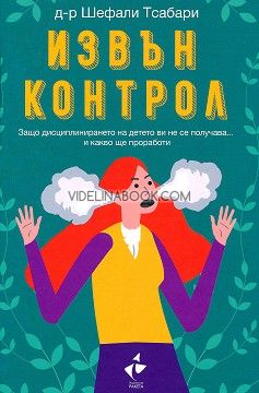 Извън контрол: Защо дисциплинирането на детето ви не се получава... и какво ще проработи, д-р Шефали Тсабари