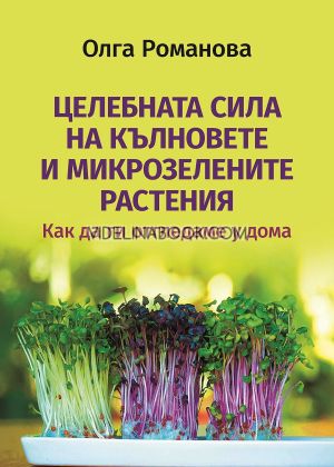Целебната сила на кълновете и микрозелените растения: Как да ги отгледаме у дома, Олга Романова