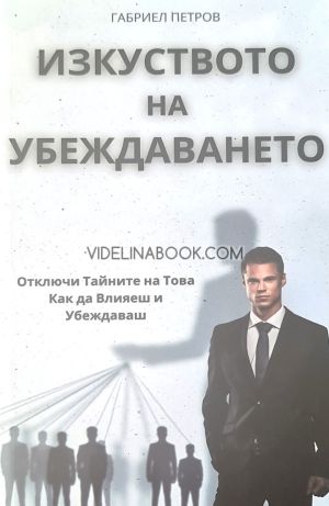 Изкуството на убеждаването: Отключи тайните на това как да влияеш и убеждаваш
