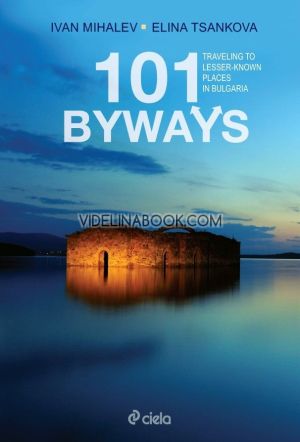 101 Byways: Traveling to Lesser‑Known Places in Bulgaria,  Ivan Mihalev, Elina Tsankova