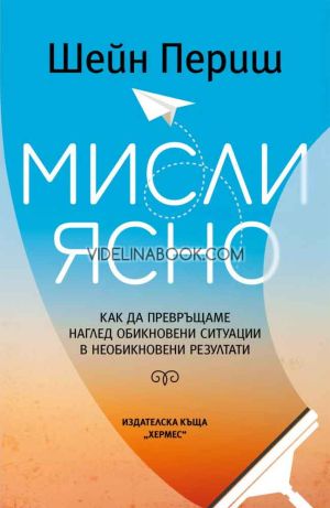 Мисли ясно: Как да превръщаме наглед обикновени ситуации в необикновени резултати, Шейн Периш 