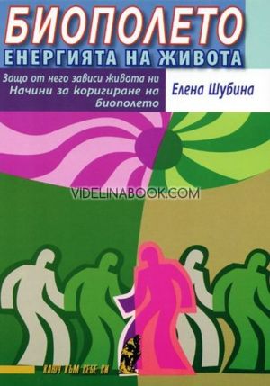 Биополето: енергията на живота: Защо от биополето зависи живота ни? Начини за коригиране на биополето, Елeна Шубина