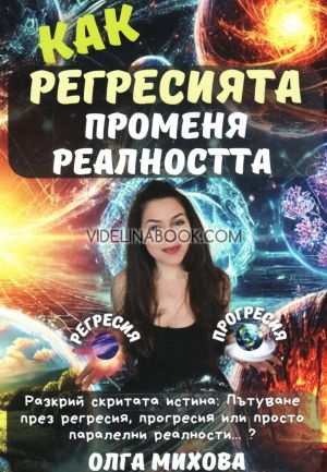 Как регресията променя реалността: Разкрий скритата истина. Пътуване през регресия, прогресия или просто паралелни реалности...?, Олга Михова