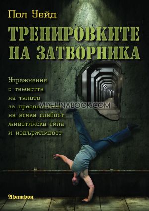 Тренировките на затворника: Упражнения с тежестта на тялото за преодоляване на всяка слабост, животинска сила и издръжливост, том първи, Пол Уейд